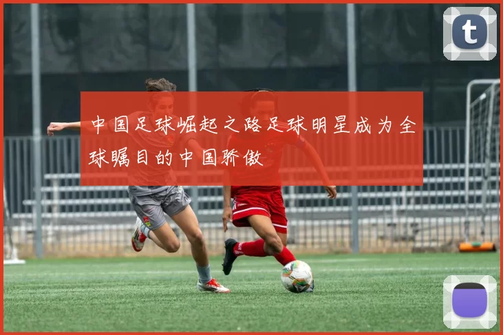 中国足球崛起之路足球明星成为全球瞩目的中国骄傲