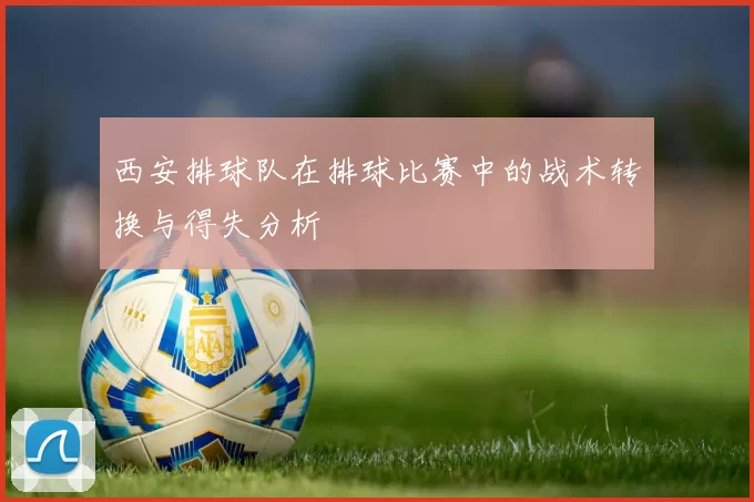 西安排球队在排球比赛中的战术转换与得失分析