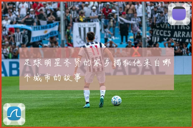 足球明星齐贤的家乡揭秘他来自哪个城市的故事