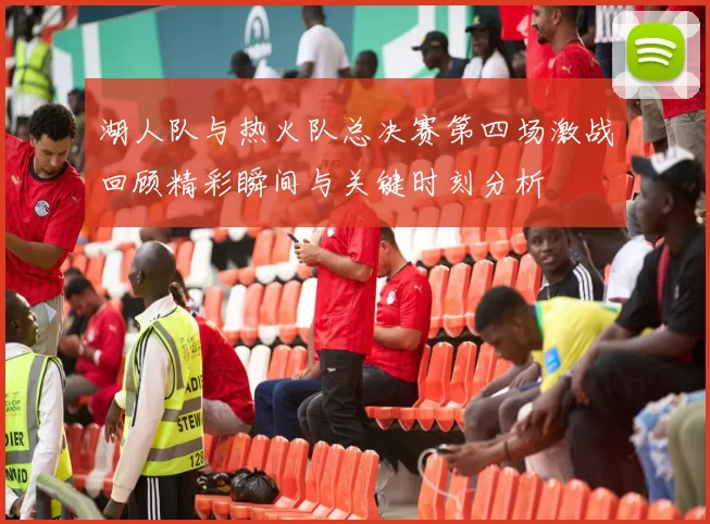 湖人队与热火队总决赛第四场激战回顾精彩瞬间与关键时刻分析