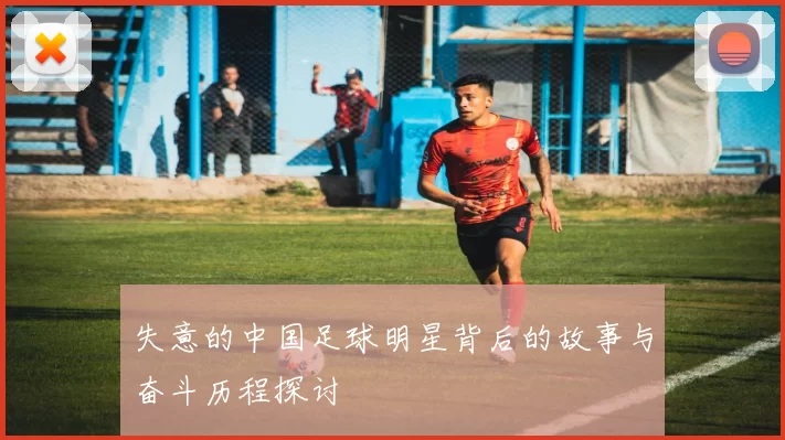 失意的中国足球明星背后的故事与奋斗历程探讨