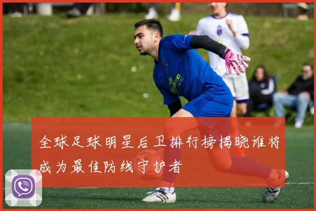 全球足球明星后卫排行榜揭晓谁将成为最佳防线守护者