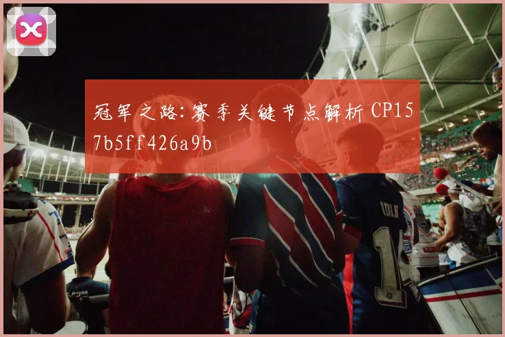 冠军之路:赛季关键节点解析 CP157b5ff426a9b