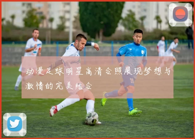 动漫足球明星高清合照展现梦想与激情的完美结合