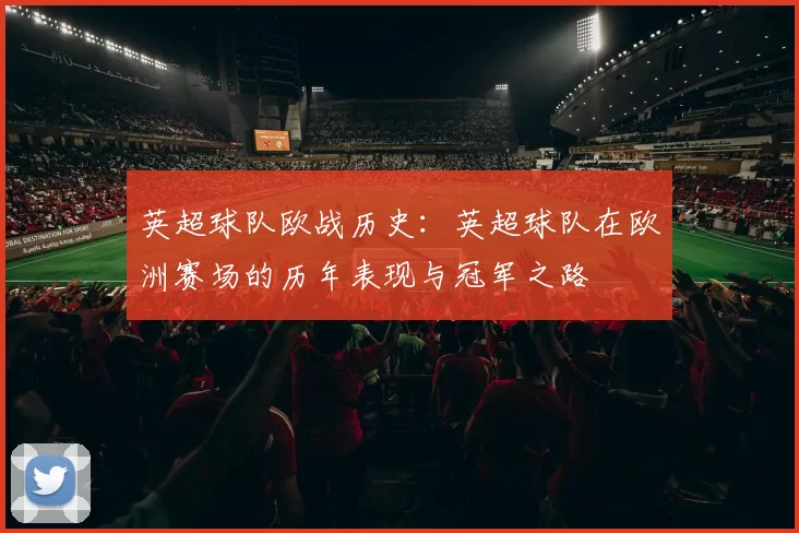 英超球队欧战历史：英超球队在欧洲赛场的历年表现与冠军之路