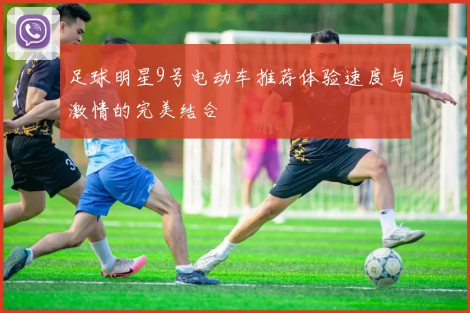 足球明星9号电动车推荐体验速度与激情的完美结合