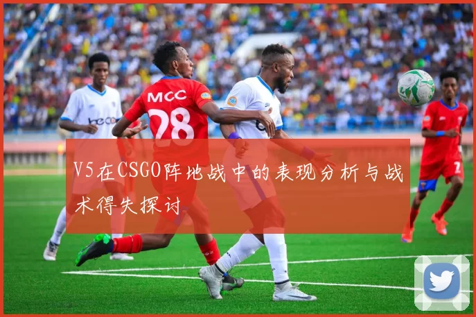 V5在CSGO阵地战中的表现分析与战术得失探讨