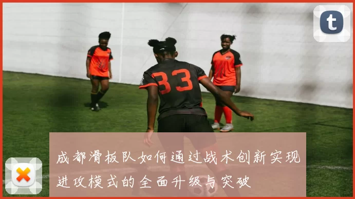 成都滑板队如何通过战术创新实现进攻模式的全面升级与突破