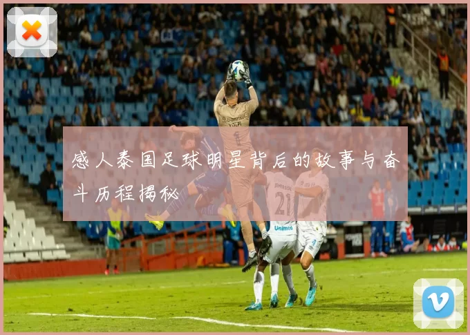 感人泰国足球明星背后的故事与奋斗历程揭秘