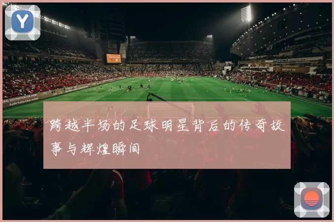 跨越半场的足球明星背后的传奇故事与辉煌瞬间