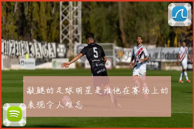 敲腿的足球明星是谁他在赛场上的表现令人难忘