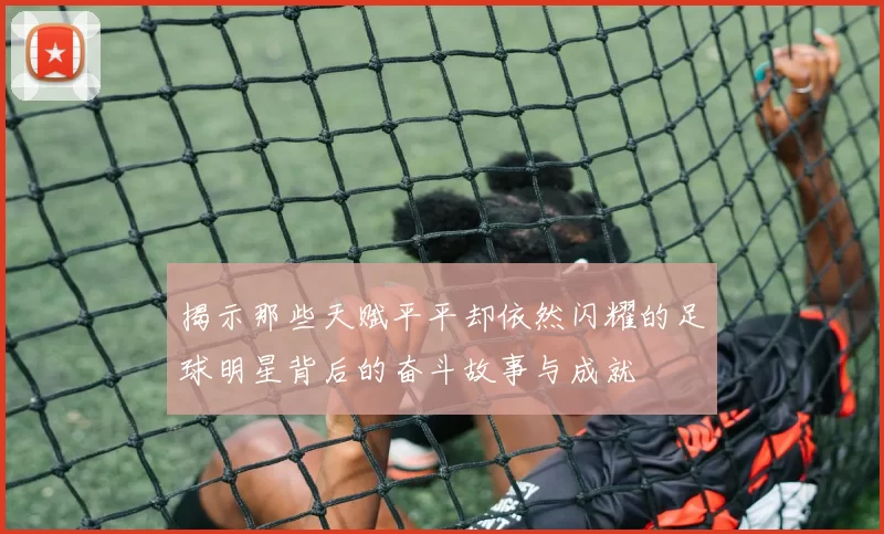 揭示那些天赋平平却依然闪耀的足球明星背后的奋斗故事与成就