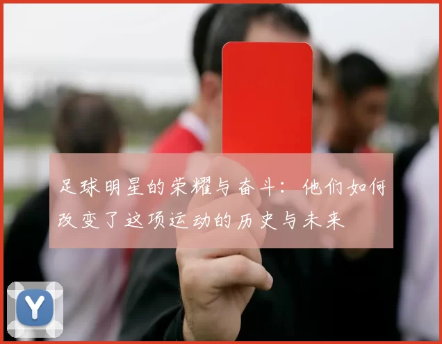 足球明星的荣耀与奋斗：他们如何改变了这项运动的历史与未来