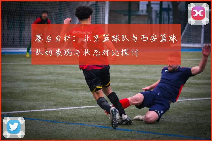 赛后分析：北京篮球队与西安篮球队的表现与状态对比探讨