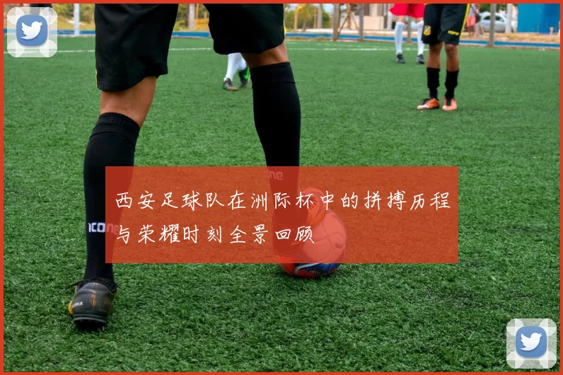 西安足球队在洲际杯中的拼搏历程与荣耀时刻全景回顾
