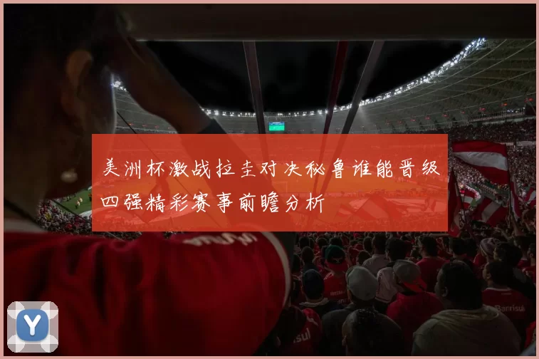 美洲杯激战拉圭对决秘鲁谁能晋级四强精彩赛事前瞻分析