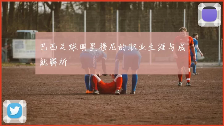 巴西足球明星穆尼的职业生涯与成就解析