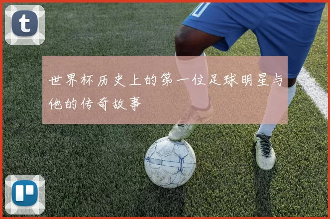 世界杯历史上的第一位足球明星与他的传奇故事