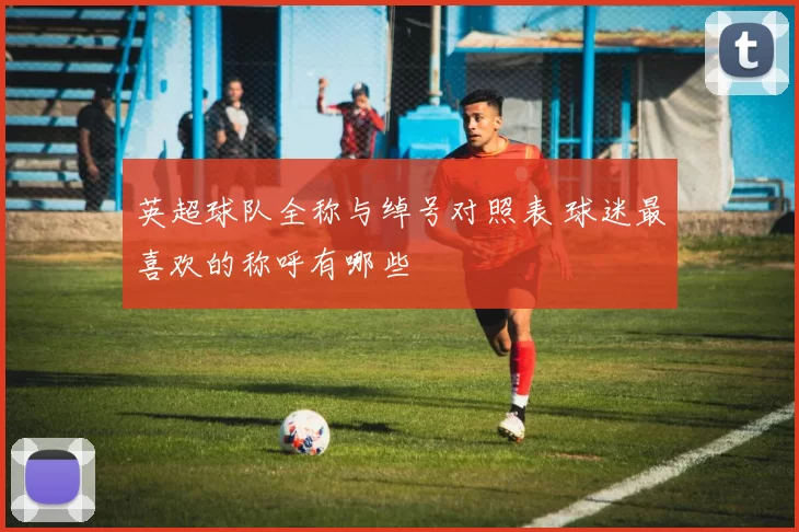 英超球队全称与绰号对照表 球迷最喜欢的称呼有哪些