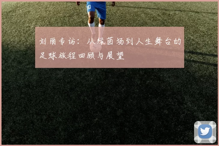 刘丽专访：从绿茵场到人生舞台的足球旅程回顾与展望