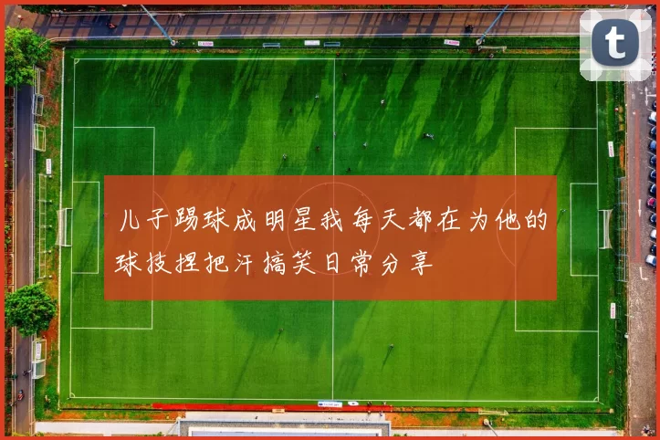 儿子踢球成明星我每天都在为他的球技捏把汗搞笑日常分享