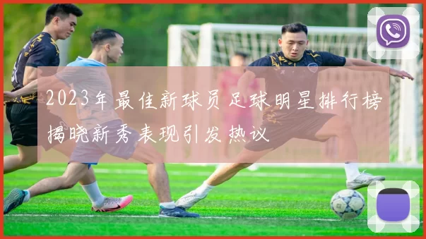 2023年最佳新球员足球明星排行榜揭晓新秀表现引发热议