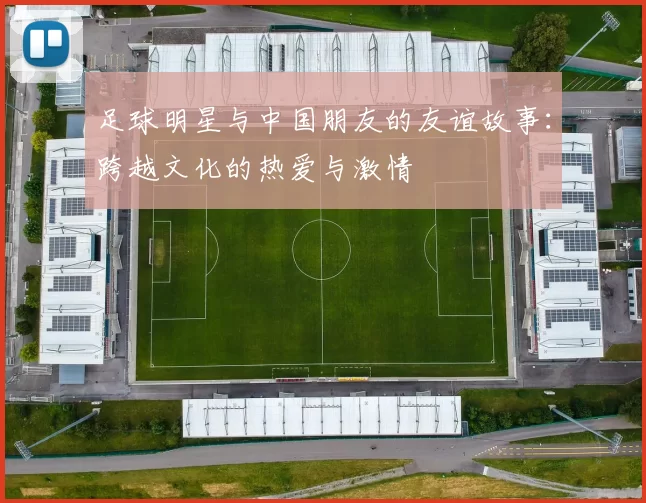 足球明星与中国朋友的友谊故事：跨越文化的热爱与激情