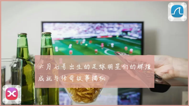 六月七号出生的足球明星们的辉煌成就与传奇故事揭秘