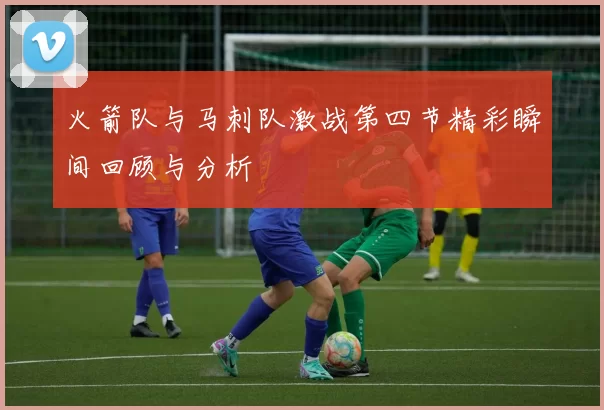 火箭队与马刺队激战第四节精彩瞬间回顾与分析