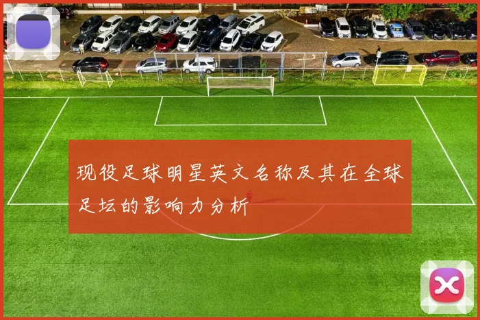 现役足球明星英文名称及其在全球足坛的影响力分析