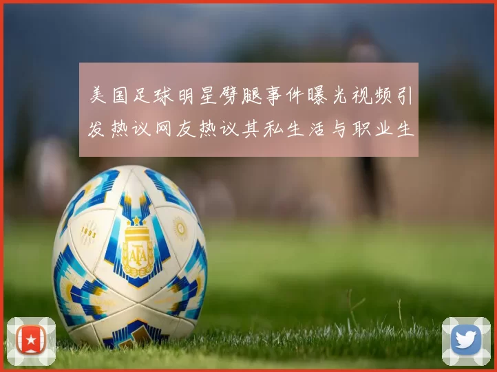 美国足球明星劈腿事件曝光视频引发热议网友热议其私生活与职业生涯影响