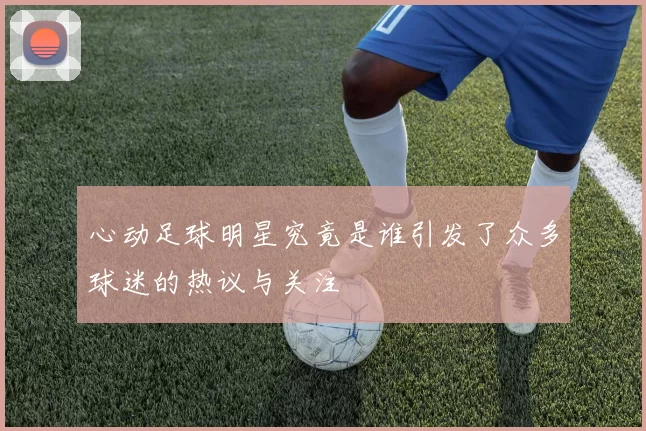 心动足球明星究竟是谁引发了众多球迷的热议与关注