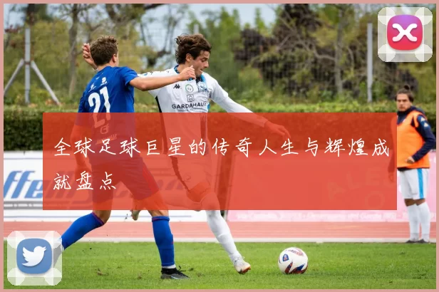 全球足球巨星的传奇人生与辉煌成就盘点