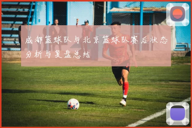 成都篮球队与北京篮球队赛后状态分析与复盘总结