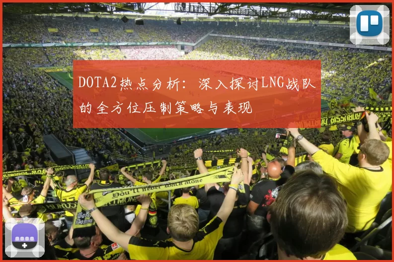 DOTA2热点分析：深入探讨LNG战队的全方位压制策略与表现