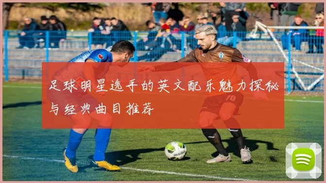 足球明星选手的英文配乐魅力探秘与经典曲目推荐