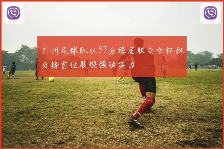 广州足球队以57分稳居联合会杯积分榜首位展现强劲实力