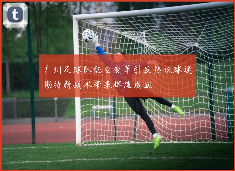 广州足球队配合变革引发热议球迷期待新战术带来辉煌成就