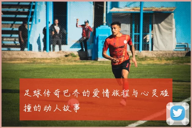 足球传奇巴乔的爱情旅程与心灵碰撞的动人故事