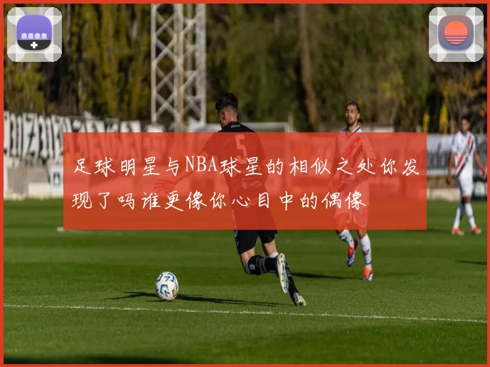 足球明星与NBA球星的相似之处你发现了吗谁更像你心目中的偶像