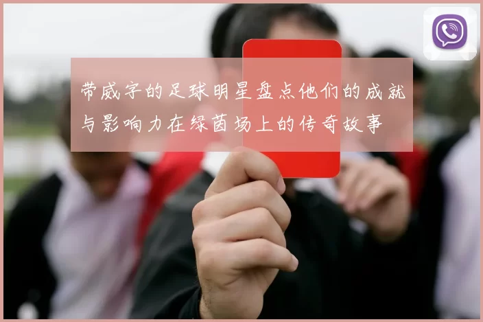 带威字的足球明星盘点他们的成就与影响力在绿茵场上的传奇故事