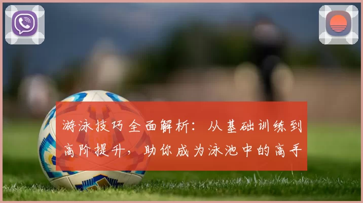 游泳技巧全面解析：从基础训练到高阶提升，助你成为泳池中的高手