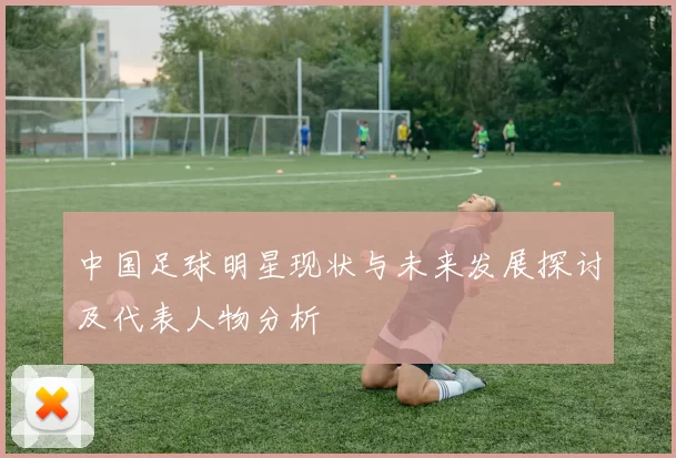 中国足球明星现状与未来发展探讨及代表人物分析