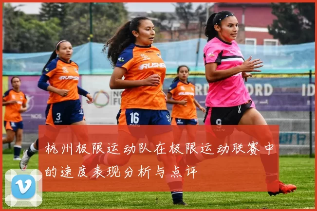 杭州极限运动队在极限运动联赛中的速度表现分析与点评